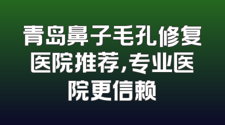 青岛鼻子毛孔修复医院推荐，专业医院更信赖