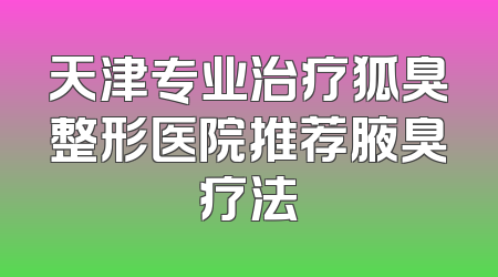 天津专业治疗狐臭整形医院推荐腋臭疗法