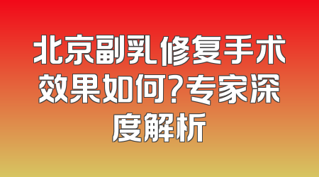 北京副乳修复手术效果如何？专家深度解析