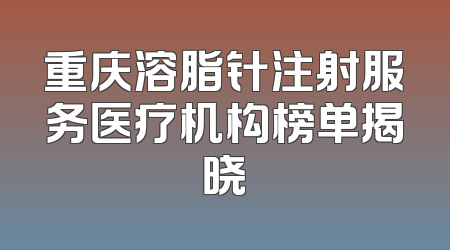 重庆溶脂针注射服务医疗机构榜单揭晓
