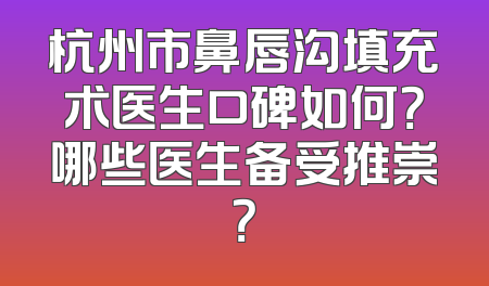 杭州市鼻唇沟填充术医生口碑如何？哪些医生备受推崇？