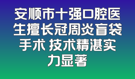 安顺市十强口腔医生擅长冠周炎盲袋手术 技术精湛实力显著