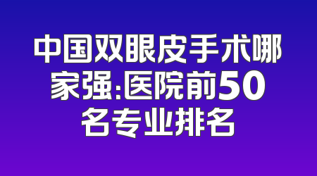 中国双眼皮手术哪家强：医院前50名专业排名