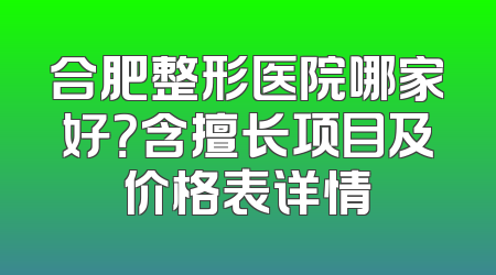 合肥整形医院哪家好？含擅长项目及价格表详情