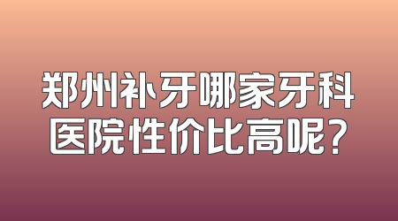郑州补牙哪家牙科医院性价比高呢？