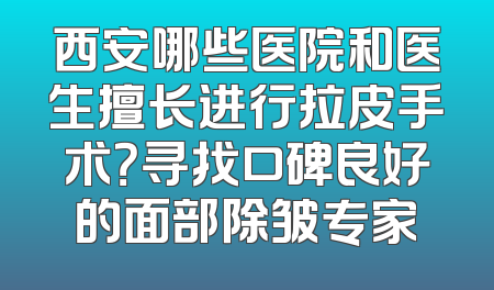 西安哪些医院和医生擅长进行拉皮手术？寻找口碑良好的面部除皱专家