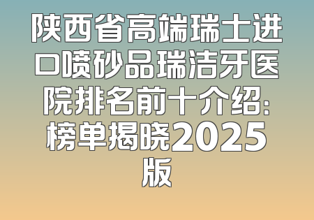 陕西省高端瑞士进口喷砂品瑞洁牙医院排名前十介绍：榜单揭晓2025版