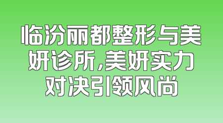 临汾丽都整形与美妍诊所，美妍实力对决引领风尚
