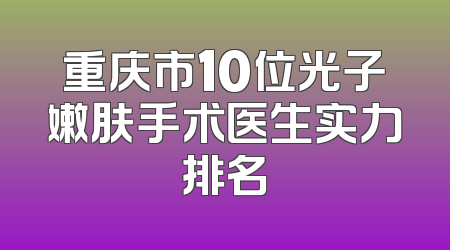重庆市10位光子嫩肤手术医生实力排名
