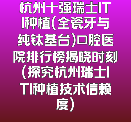 杭州十强瑞士ITI种植（全瓷牙与纯钛基台）口腔医院排行榜揭晓时刻（探究杭州瑞士ITI种植技术信赖度）