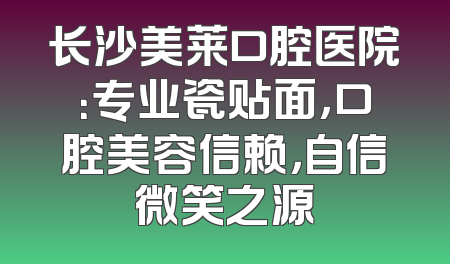 长沙美莱口腔医院：专业瓷贴面，口腔美容信赖，自信微笑之源