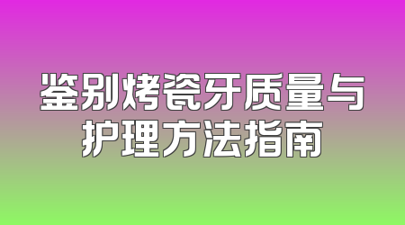 鉴别烤瓷牙质量与护理方法指南