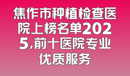 焦作市种植检查医院上榜名单2025，前十医院专业优质服务