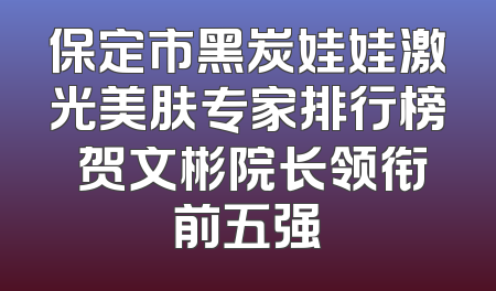 保定市黑炭娃娃激光美肤专家排行榜 贺文彬院长领衔前五强