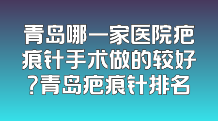 青岛哪一家医院疤痕针手术做的较好？青岛疤痕针排名