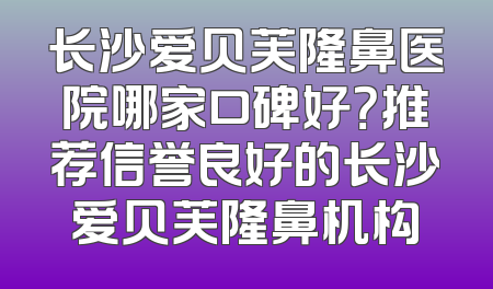 长沙爱贝芙隆鼻医院哪家口碑好？推荐信誉良好的长沙爱贝芙隆鼻机构