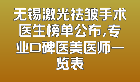 无锡激光祛皱手术医生榜单公布，专业口碑医美医师一览表