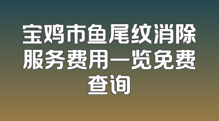 宝鸡市鱼尾纹消除服务费用一览免费查询