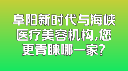阜阳新时代与海峡医疗美容机构，您更青睐哪一家？