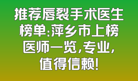 推荐唇裂手术医生榜单：萍乡市上榜医师一览，专业，值得信赖！