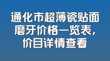 通化市超薄瓷贴面磨牙价格一览表，价目详情查看
