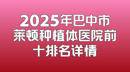 2025年巴中市莱顿种植体医院前十排名详情