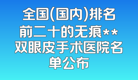 全国（国内）排名前二十的无痕**双眼皮手术医院名单公布