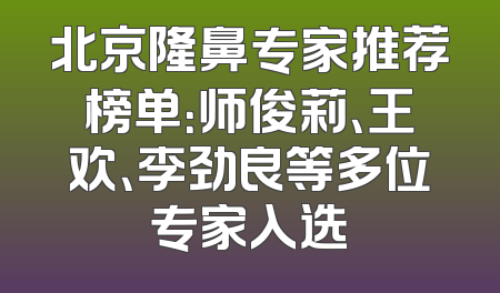 北京隆鼻专家推荐榜单：师俊莉、王欢、李劲良等多位专家入选