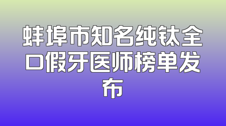 蚌埠市知名纯钛全口假牙医师榜单发布