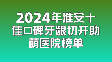 2024年淮安十佳口碑牙龈切开助萌医院榜单