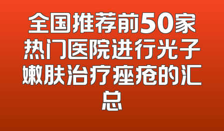 全国推荐前50家热门医院进行光子嫩肤治疗痤疮的汇总
