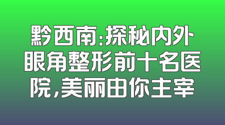 黔西南：探秘内外眼角整形前十名医院，美丽由你主宰