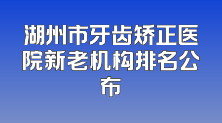 湖州市牙齿矫正医院新老机构排名公布