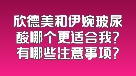 欣德美和伊婉玻尿酸哪个更适合我？有哪些注意事项？