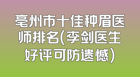 亳州市十佳种眉医师排名（李剑医生好评可防遗憾）
