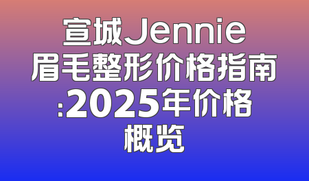 宣城Jennie眉毛整形价格指南：2025年价格概览