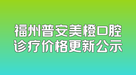 福州普安美橙口腔诊疗价格更新公示