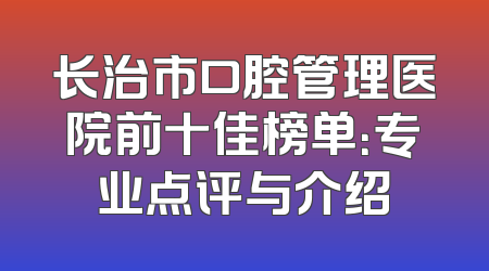 长治市口腔管理医院前十佳榜单：专业点评与介绍