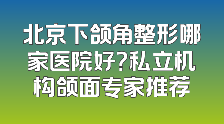 北京下颌角整形哪家医院好？私立机构颌面专家推荐