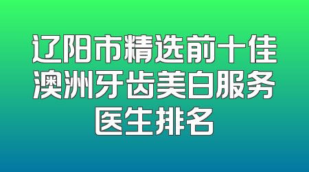 辽阳市精选前十佳澳洲牙齿美白服务医生排名