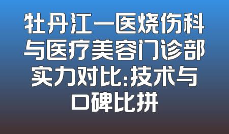 牡丹江一医烧伤科与医疗美容门诊部实力对比：技术与口碑比拼