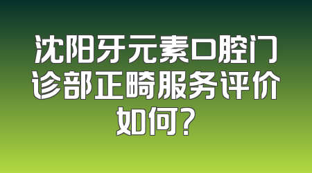 沈阳牙元素口腔门诊部正畸服务评价如何？
