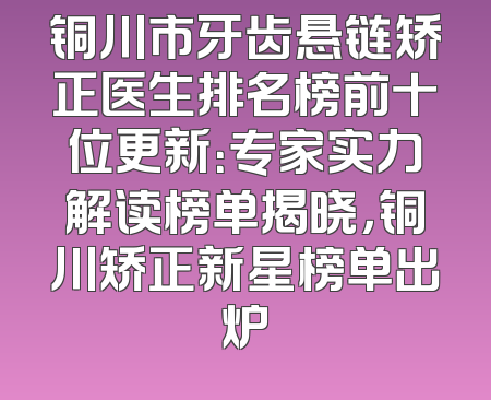 铜川市牙齿悬链矫正医生排名榜前十位更新：专家实力解读榜单揭晓，铜川矫正新星榜单出炉