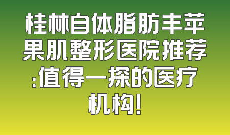 桂林自体脂肪丰苹果肌整形医院推荐：值得一探的医疗机构！