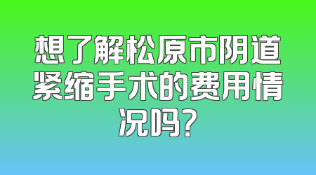 想了解松原市阴道紧缩手术的费用情况吗？
