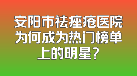 安阳市祛痤疮医院为何成为热门榜单上的明星？