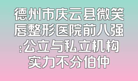 德州市庆云县微笑唇整形医院前八强：公立与私立机构实力不分伯仲