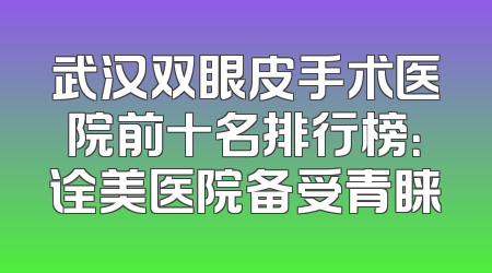 武汉双眼皮手术医院前十名排行榜：诠美医院备受青睐