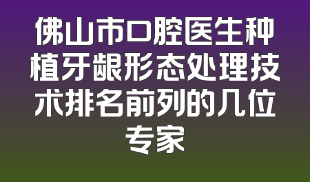 佛山市口腔医生种植牙龈形态处理技术排名前列的几位专家