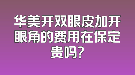 华美开双眼皮加开眼角的费用在保定贵吗？